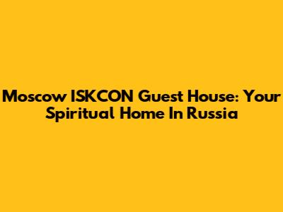 Moscow ISKCON Guest House: Your Spiritual Home In Russia