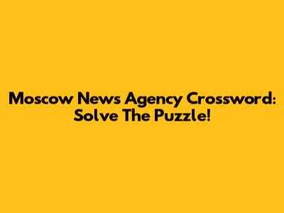 Moscow News Agency Crossword: Solve The Puzzle!
