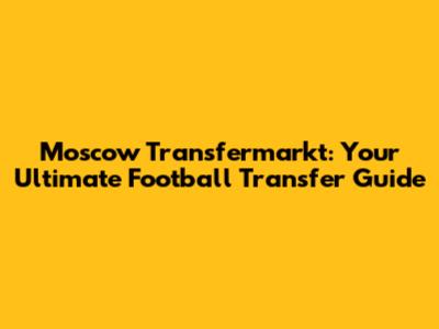 Moscow Transfermarkt: Your Ultimate Football Transfer Guide