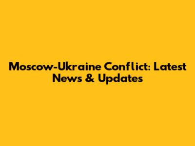 Moscow-Ukraine Conflict: Latest News & Updates