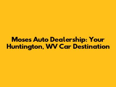 Moses Auto Dealership: Your Huntington, WV Car Destination