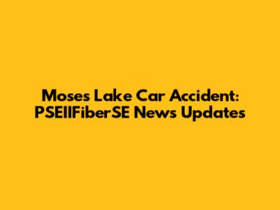 Moses Lake Car Accident: PSEIIFiberSE News Updates