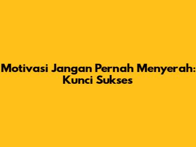Motivasi Jangan Pernah Menyerah: Kunci Sukses