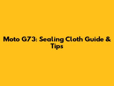 Moto G73: Sealing Cloth Guide & Tips