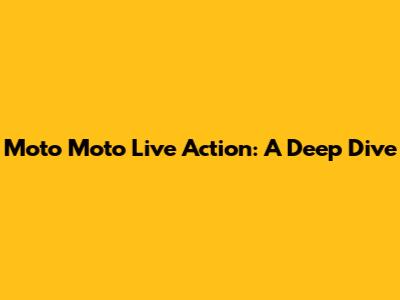 Moto Moto Live Action: A Deep Dive