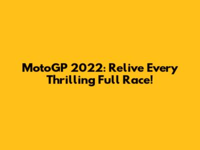 MotoGP 2022: Relive Every Thrilling Full Race!