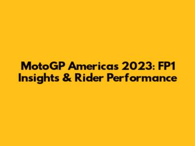 MotoGP Americas 2023: FP1 Insights & Rider Performance