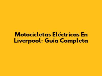 Motocicletas Eléctricas En Liverpool: Guía Completa