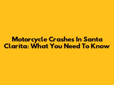 Motorcycle Crashes In Santa Clarita: What You Need To Know