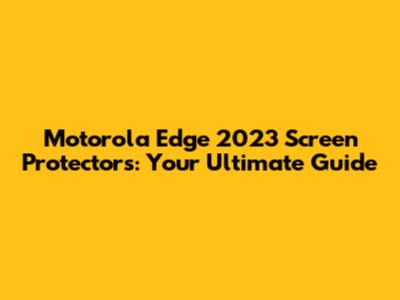 Motorola Edge 2023 Screen Protectors: Your Ultimate Guide