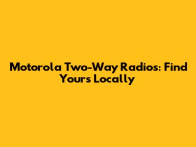 Motorola Two-Way Radios: Find Yours Locally