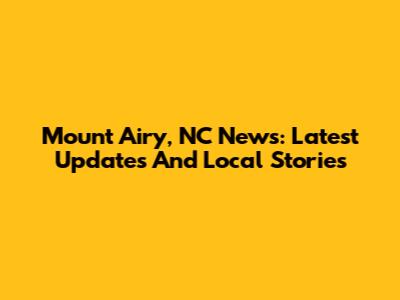 Mount Airy, NC News: Latest Updates And Local Stories