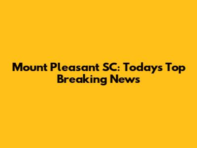 Mount Pleasant SC: Today's Top Breaking News