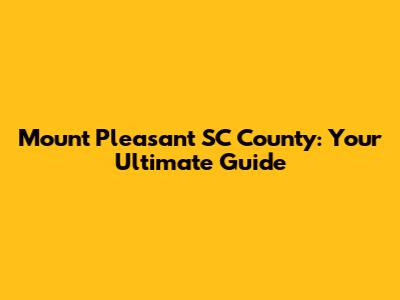 Mount Pleasant SC County: Your Ultimate Guide