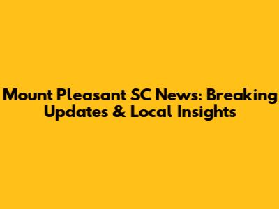 Mount Pleasant SC News: Breaking Updates & Local Insights