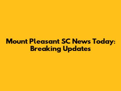 Mount Pleasant SC News Today: Breaking Updates