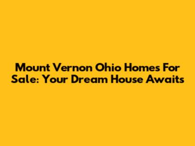 Mount Vernon Ohio Homes For Sale: Your Dream House Awaits