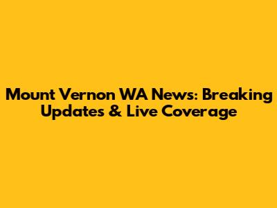Mount Vernon WA News: Breaking Updates & Live Coverage