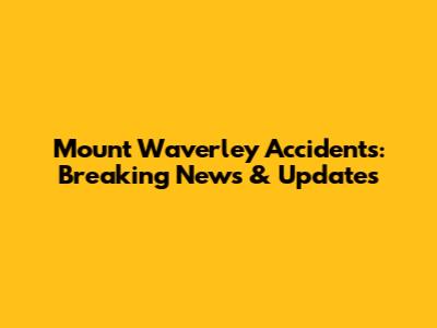 Mount Waverley Accidents: Breaking News & Updates