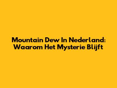 Mountain Dew In Nederland: Waarom Het Mysterie Blijft
