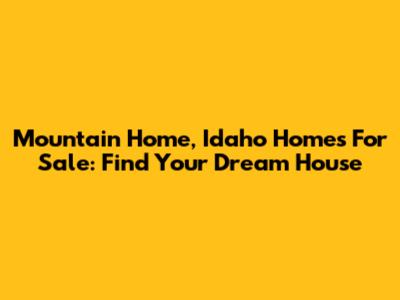 Mountain Home, Idaho Homes For Sale: Find Your Dream House