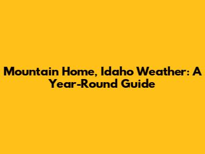 Mountain Home, Idaho Weather: A Year-Round Guide