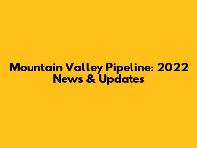Mountain Valley Pipeline: 2022 News & Updates