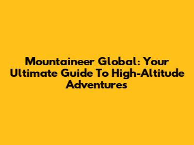 Mountaineer Global: Your Ultimate Guide To High-Altitude Adventures