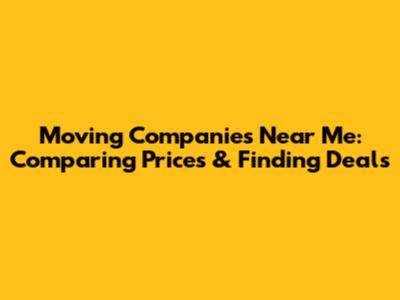 Moving Companies Near Me: Comparing Prices & Finding Deals