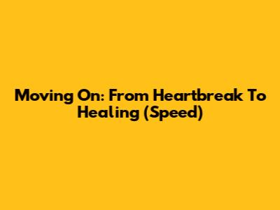 Moving On: From Heartbreak To Healing (Speed)