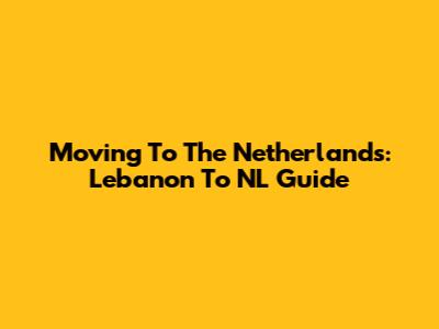 Moving To The Netherlands: Lebanon To NL Guide