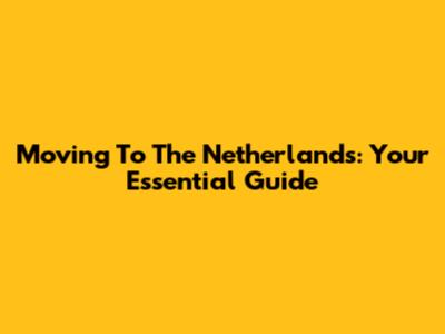 Moving To The Netherlands: Your Essential Guide