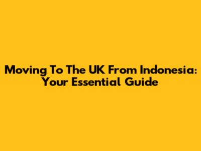 Moving To The UK From Indonesia: Your Essential Guide