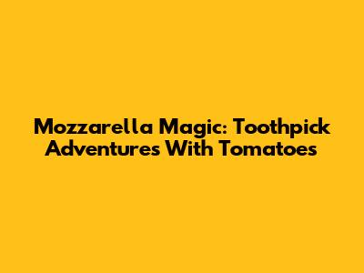 Mozzarella Magic: Toothpick Adventures With Tomatoes