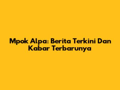 Mpok Alpa: Berita Terkini Dan Kabar Terbarunya
