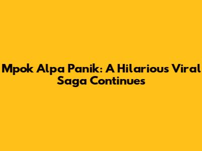 Mpok Alpa Panik: A Hilarious Viral Saga Continues