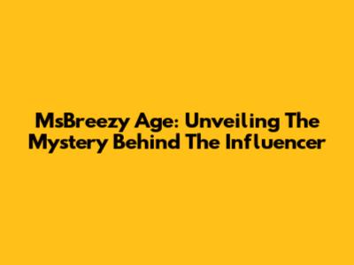 MsBreezy Age: Unveiling The Mystery Behind The Influencer