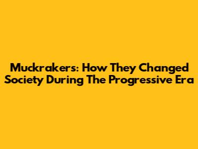 Muckrakers: How They Changed Society During The Progressive Era