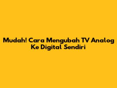 Mudah! Cara Mengubah TV Analog Ke Digital Sendiri