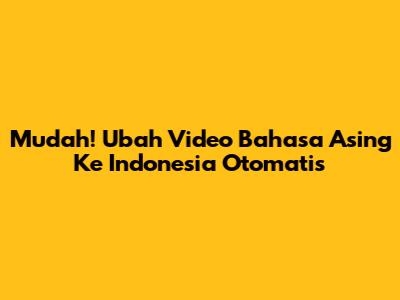 Mudah! Ubah Video Bahasa Asing Ke Indonesia Otomatis