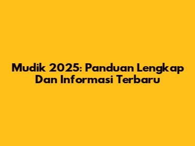 Mudik 2025: Panduan Lengkap Dan Informasi Terbaru