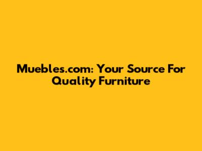 Muebles.com: Your Source For Quality Furniture