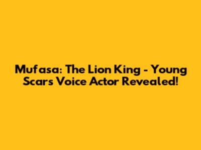Mufasa: The Lion King - Young Scar's Voice Actor Revealed!