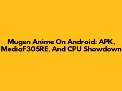Mugen Anime On Android: APK, MediaF305RE, And CPU Showdown