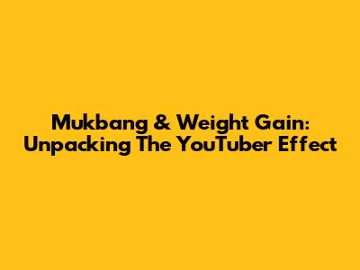 Mukbang & Weight Gain: Unpacking The YouTuber Effect