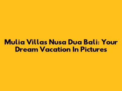 Mulia Villas Nusa Dua Bali: Your Dream Vacation In Pictures