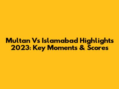 Multan Vs Islamabad Highlights 2023: Key Moments & Scores