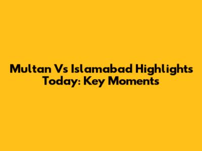 Multan Vs Islamabad Highlights Today: Key Moments