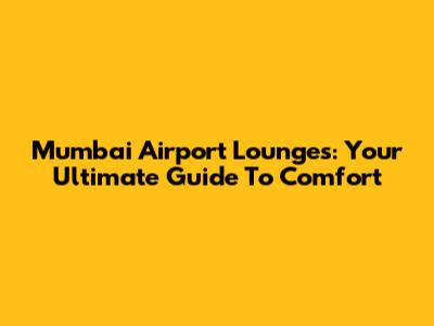 Mumbai Airport Lounges: Your Ultimate Guide To Comfort