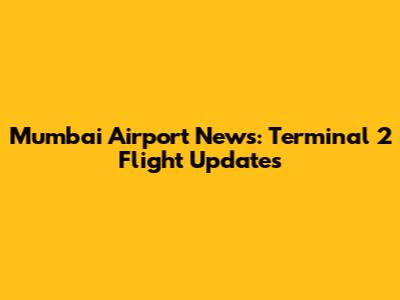 Mumbai Airport News: Terminal 2 Flight Updates